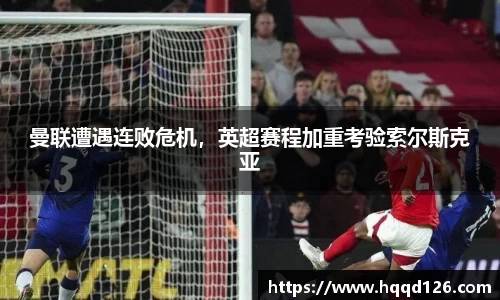 曼联遭遇连败危机，英超赛程加重考验索尔斯克亚