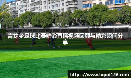 青龙乡足球比赛精彩直播视频回顾与精彩瞬间分享