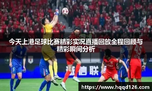 今天上港足球比赛精彩实况直播回放全程回顾与精彩瞬间分析